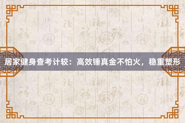 居家健身查考计较：高效锤真金不怕火，稳重塑形