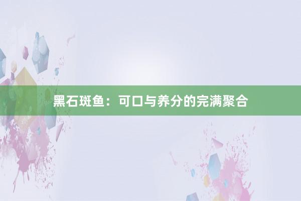 黑石斑鱼：可口与养分的完满聚合
