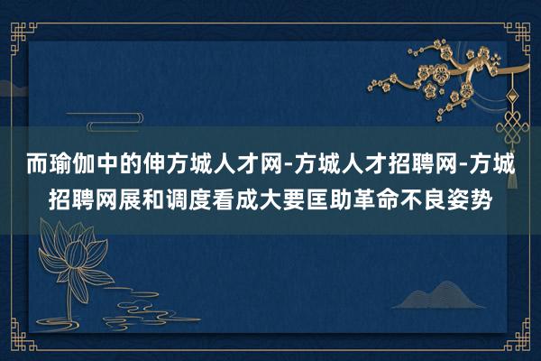 而瑜伽中的伸方城人才网-方城人才招聘网-方城招聘网展和调度看成大要匡助革命不良姿势