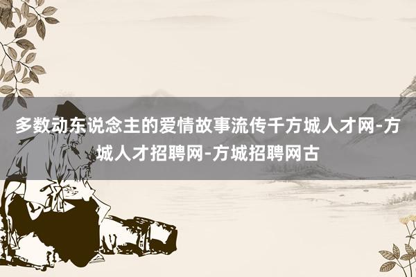 多数动东说念主的爱情故事流传千方城人才网-方城人才招聘网-方城招聘网古