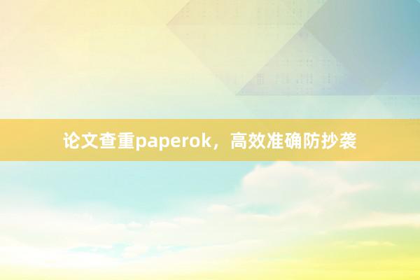 论文查重paperok,高效准确防抄袭