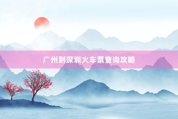 广州到深圳火车票查询攻略