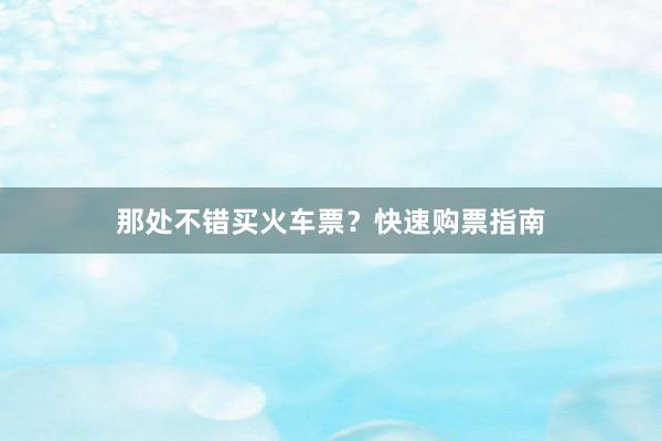那处不错买火车票？快速购票指南