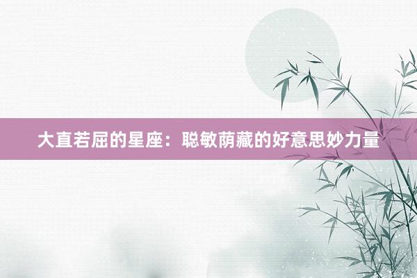 大直若屈的星座：聪敏荫藏的好意思妙力量
