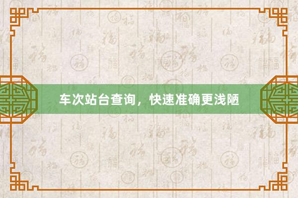 车次站台查询,快速准确更浅陋