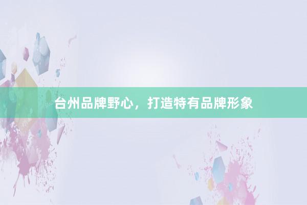 台州品牌野心，打造特有品牌形象