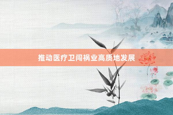推动医疗卫闯祸业高质地发展
