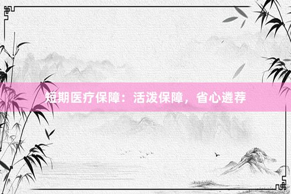 短期医疗保障：活泼保障，省心遴荐