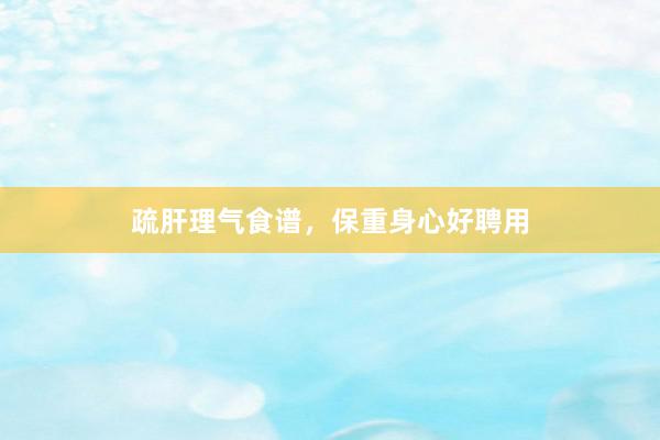 疏肝理气食谱，保重身心好聘用