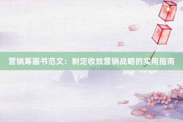 营销筹画书范文：制定收效营销战略的实用指南