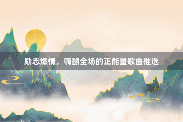 励志燃情，嗨翻全场的正能量歌曲推选
